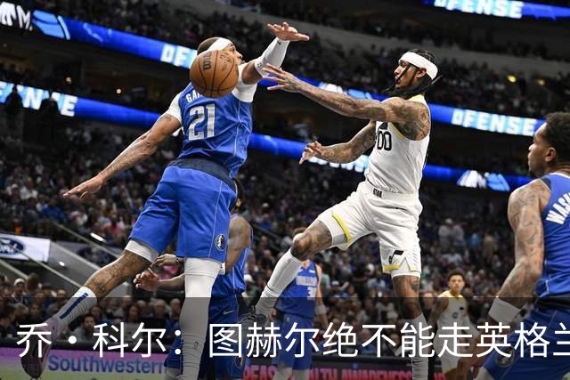 乔·科尔：图赫尔绝不能走英格兰的老路，强行把大牌球星塞入首发