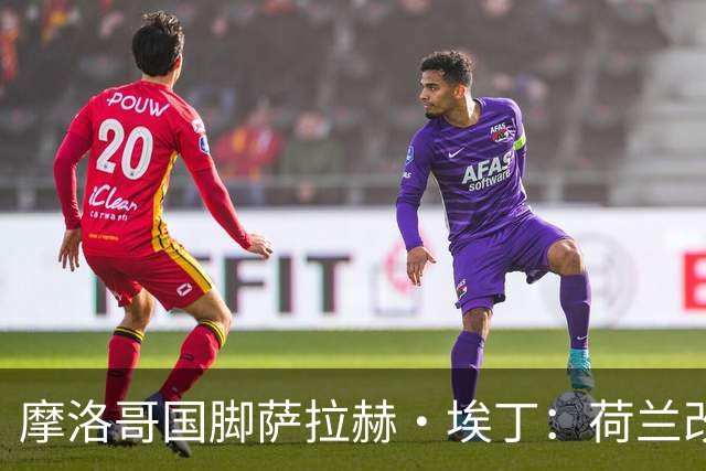 摩洛哥国脚萨拉赫·埃丁：荷兰改踢五后卫，这确实是谁也没想到的