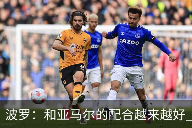 波罗：和亚马尔的配合越来越好 一开始我们就专注于做好本职工作