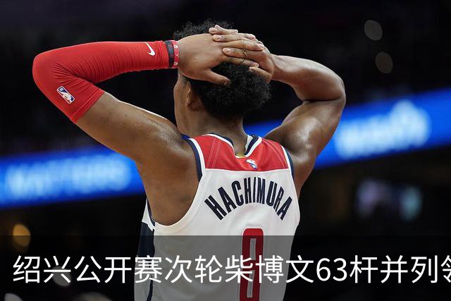 绍兴公开赛次轮柴博文63杆并列领先 邓韬单独第四