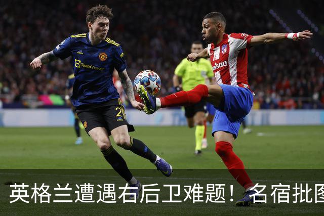 英格兰遭遇右后卫难题！名宿批图赫尔：不带阿诺德是个错误