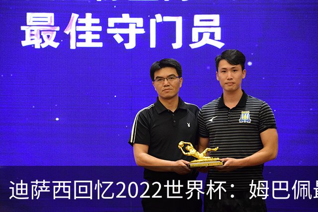 迪萨西回忆2022世界杯：姆巴佩最强，凯恩最难对付，登贝莱最搞笑