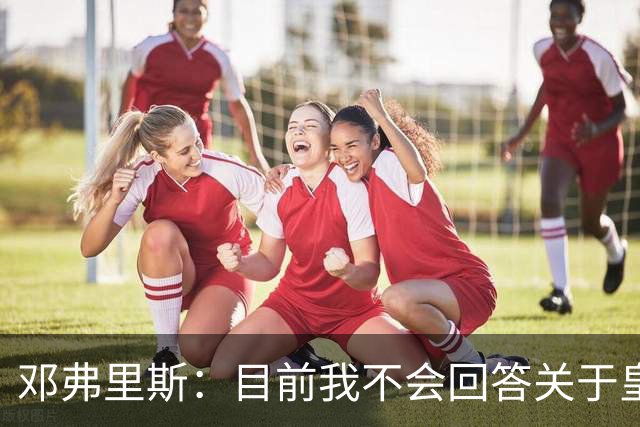 邓弗里斯：目前我不会回答关于皇马的问题 国际米兰永远在我心中