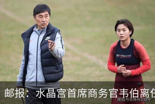 邮报：水晶宫首席商务官韦伯离任，将出任卢顿总经理