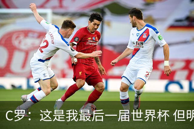 C罗：这是我最后一届世界杯 但明天不会是最后一场比赛