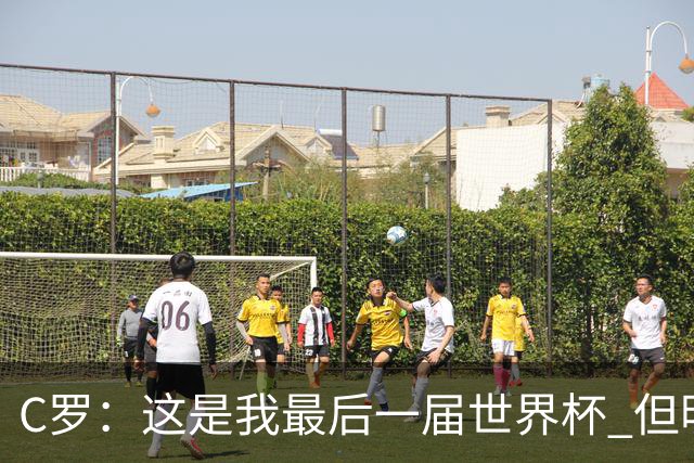 C罗：这是我最后一届世界杯 但明天不会是最后一场比赛